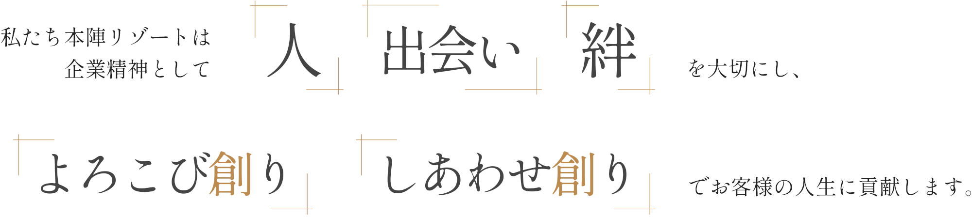 私たち本陣本陣リゾートは企業精神として人、出会い、絆を大切にし、よろこび創り、しあわせ創りでお客様の人生に貢献します。